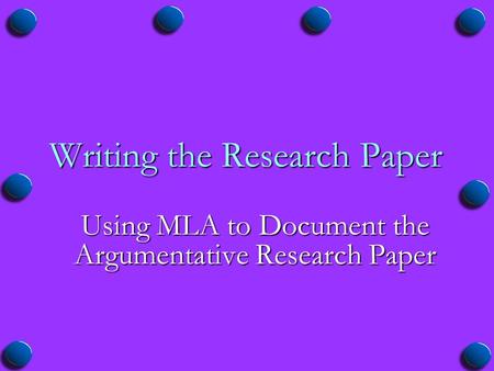 Writing the Research Paper Using MLA to Document the Argumentative Research Paper.