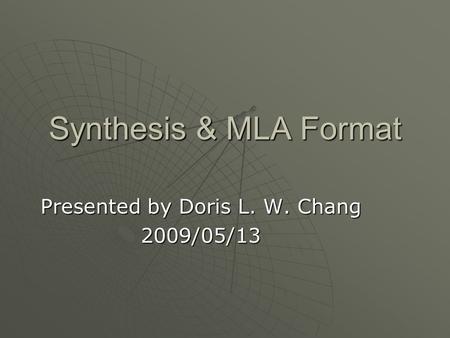 Synthesis & MLA Format Presented by Doris L. W. Chang 2009/05/13.