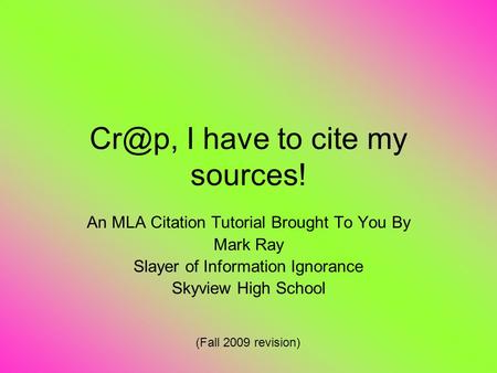 I have to cite my sources! An MLA Citation Tutorial Brought To You By Mark Ray Slayer of Information Ignorance Skyview High School (Fall 2009 revision)