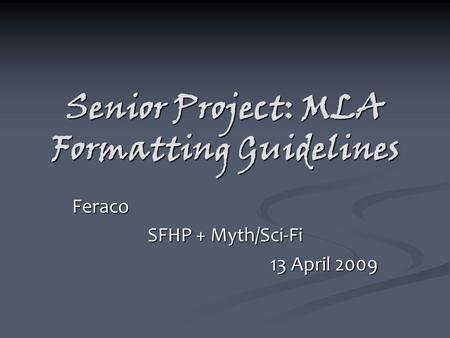 Senior Project: MLA Formatting Guidelines Feraco SFHP + Myth/Sci-Fi 13 April 2009.