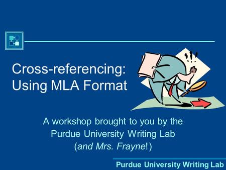 Purdue University Writing Lab Cross-referencing: Using MLA Format A workshop brought to you by the Purdue University Writing Lab (and Mrs. Frayne!)
