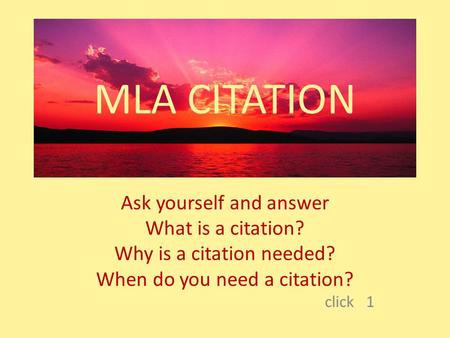 MLA CITATION Ask yourself and answer What is a citation? Why is a citation needed? When do you need a citation? click 1.