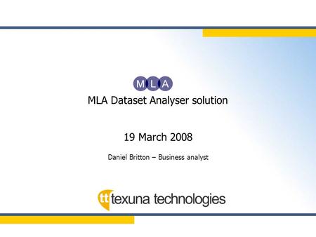 MLA Dataset Analyser solution 19 March 2008 Daniel Britton – Business analyst.