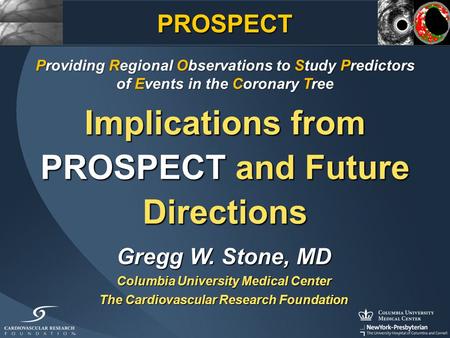 Implications from PROSPECT and Future Directions Gregg W. Stone, MD Columbia University Medical Center The Cardiovascular Research Foundation Providing.