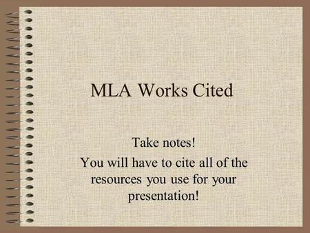MLA Works Cited Take notes! You will have to cite all of the resources you use for your presentation!