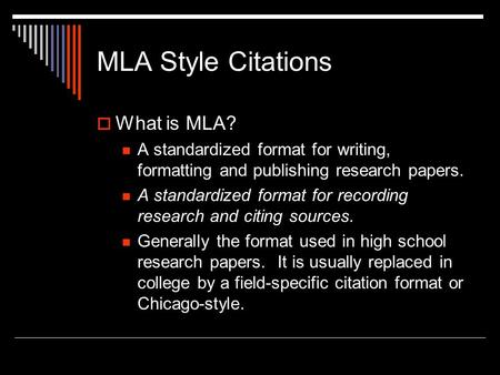 MLA Style Citations  What is MLA? A standardized format for writing, formatting and publishing research papers. A standardized format for recording research.