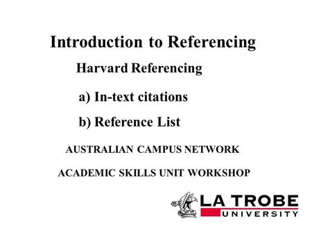 Harvard Referencing AUSTRALIAN CAMPUS NETWORK ACADEMIC SKILLS UNIT WORKSHOP Introduction to Referencing a)In-text citations b)Reference List.