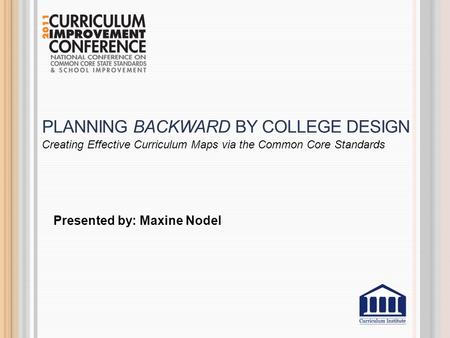 PLANNING BACKWARD BY COLLEGE DESIGN Presented by: Maxine Nodel Creating Effective Curriculum Maps via the Common Core Standards.