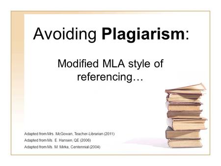 Avoiding Plagiarism: Modified MLA style of referencing… Adapted from Mrs. McGowan, Teacher-Librarian (2011) Adapted from Ms. E. Hansen, QE (2006) Adapted.