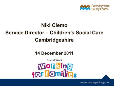 Niki Clemo Service Director – Children’s Social Care Cambridgeshire 14 December 2011.