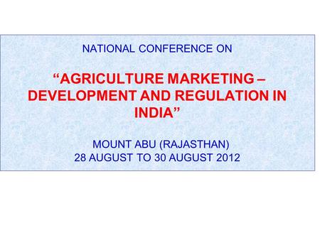 NATIONAL CONFERENCE ON “AGRICULTURE MARKETING – DEVELOPMENT AND REGULATION IN INDIA” MOUNT ABU (RAJASTHAN) 28 AUGUST TO 30 AUGUST 2012.