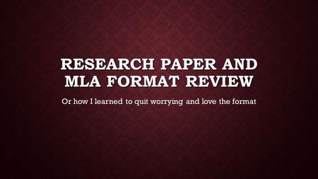 RESEARCH PAPER AND MLA FORMAT REVIEW Or how I learned to quit worrying and love the format.