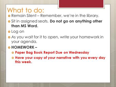 What to do:  Remain Silent – Remember, we’re in the library.  Sit in assigned seats. Do not go on anything other than MS Word.  Log on  As you wait.