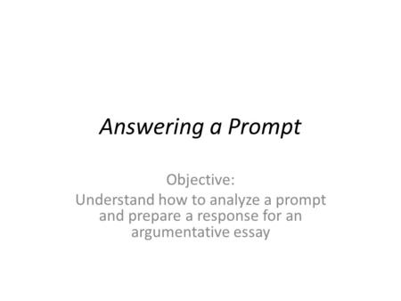 Answering a Prompt Objective: Understand how to analyze a prompt and prepare a response for an argumentative essay.