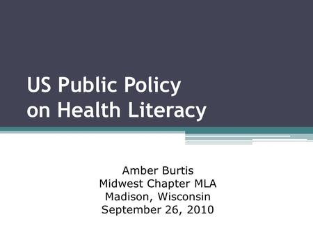 US Public Policy on Health Literacy Amber Burtis Midwest Chapter MLA Madison, Wisconsin September 26, 2010.