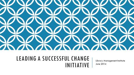 LEADING A SUCCESSFUL CHANGE INITIATIVE Library Management Institute June 2014.