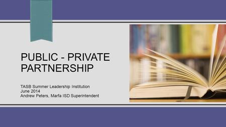 PUBLIC - PRIVATE PARTNERSHIP TASB Summer Leadership Institution June 2014 Andrew Peters, Marfa ISD Superintendent.