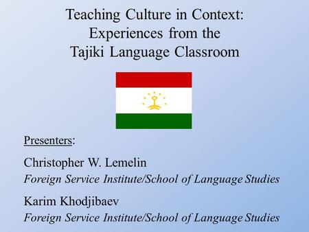Teaching Culture in Context: Experiences from the Tajiki Language Classroom Presenters : Christopher W. Lemelin Foreign Service Institute/School of Language.