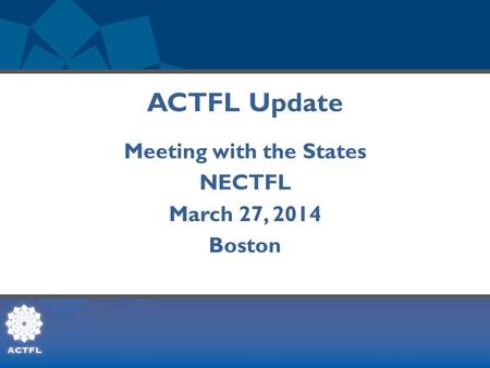 ACTFL Update Meeting with the States NECTFL March 27, 2014 Boston.
