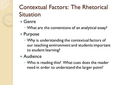 Contextual Factors: The Rhetorical Situation Genre ◦ What are the conventions of an analytical essay? Purpose ◦ Why is understanding the contextual factors.