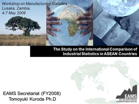 The Study on the International Comparison of Industrial Statistics in ASEAN Countries Workshop on Manufacturing Statistics Lusaka, Zambia, 4-7 May 2009.