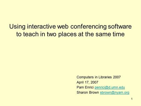1 Using interactive web conferencing software to teach in two places at the same time Computers in Libraries 2007 April 17, 2007 Pam Enrici