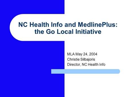 NC Health Info and MedlinePlus: the Go Local Initiative MLA May 24, 2004 Christie Silbajoris Director, NC Health Info.