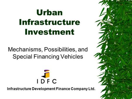Urban Infrastructure Investment Mechanisms, Possibilities, and Special Financing Vehicles Infrastructure Development Finance Company Ltd.
