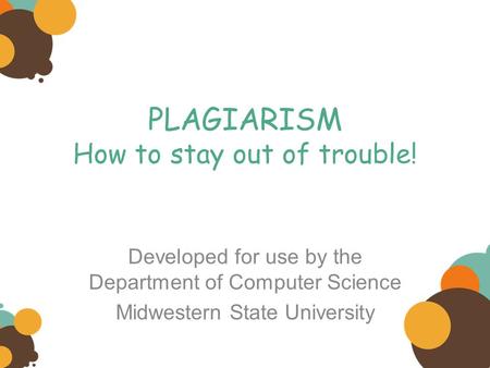 PLAGIARISM How to stay out of trouble! Developed for use by the Department of Computer Science Midwestern State University.