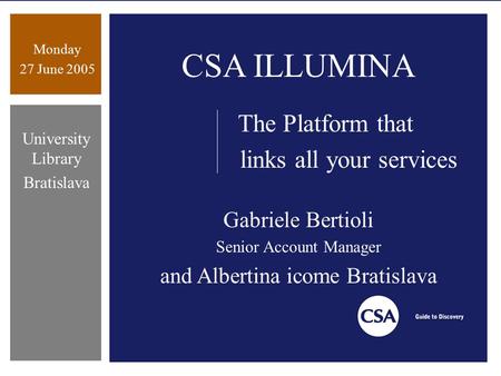 Monday 27 June 2005 University Library Bratislava CSA ILLUMINA The Platform that links all your services Gabriele Bertioli Senior Account Manager and Albertina.
