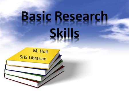 Basic Research Skills M. Holt SHS Librarian.