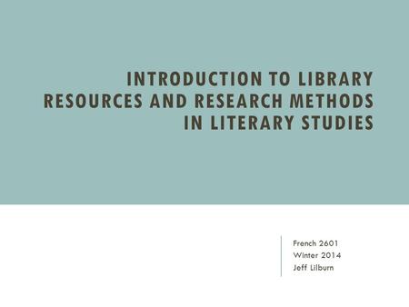 INTRODUCTION TO LIBRARY RESOURCES AND RESEARCH METHODS IN LITERARY STUDIES French 2601 Winter 2014 Jeff Lilburn.