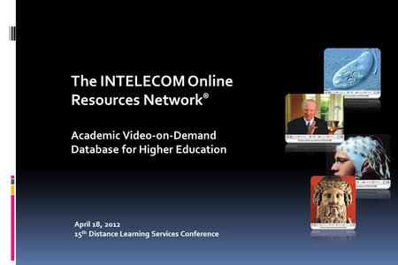 April 18, 2012 15 th Distance Learning Services Conference The INTELECOM Online Resources Network ® Academic Video-on-Demand Database for Higher Education.