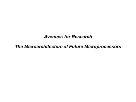 Avenues for Research The Microarchitecture of Future Microprocessors.