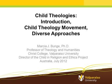 Child Theologies: Introduction, Child Theology Movement, Diverse Approaches Marcia J. Bunge, Ph.D. Professor of Theology and Humanities Christ College,