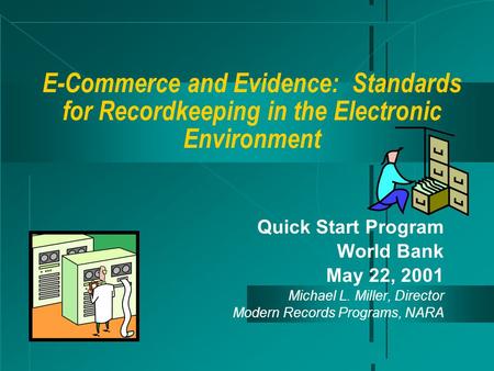 E-Commerce and Evidence: Standards for Recordkeeping in the Electronic Environment Quick Start Program World Bank May 22, 2001 Michael L. Miller, Director.