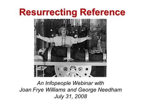 Resurrecting Reference An Infopeople Webinar with Joan Frye Williams and George Needham July 31, 2008.
