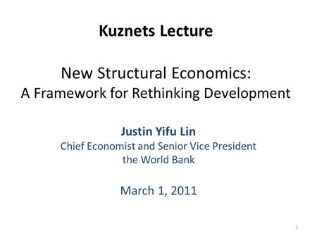 Kuznets Lecture New Structural Economics: A Framework for Rethinking Development Justin Yifu Lin Chief Economist and Senior Vice President the World Bank.