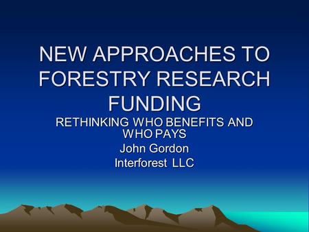NEW APPROACHES TO FORESTRY RESEARCH FUNDING RETHINKING WHO BENEFITS AND WHO PAYS John Gordon Interforest LLC.
