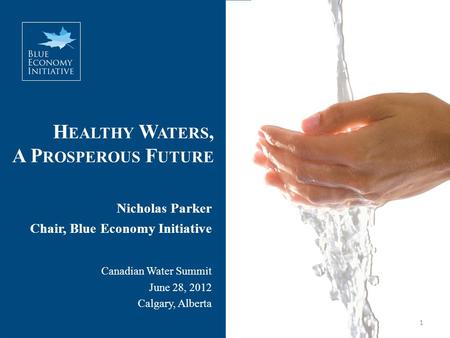H EALTHY W ATERS, A P ROSPEROUS F UTURE Nicholas Parker Chair, Blue Economy Initiative Canadian Water Summit June 28, 2012 Calgary, Alberta 1.
