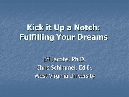 Kick it Up a Notch: Fulfilling Your Dreams Ed Jacobs, Ph.D. Chris Schimmel, Ed.D. West Virginia University.