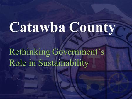 Rethinking Government’s Role in Sustainability Catawba County Rethinking Government’s Role in Sustainability.