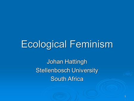 1 Ecological Feminism Johan Hattingh Stellenbosch University South Africa.