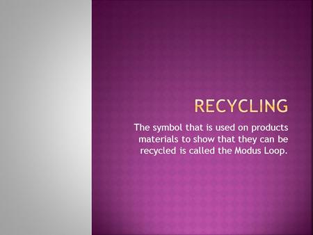 The symbol that is used on products materials to show that they can be recycled is called the Modus Loop.