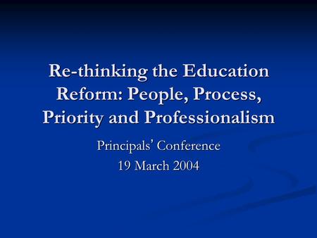 Re-thinking the Education Reform: People, Process, Priority and Professionalism Principals ’ Conference 19 March 2004.