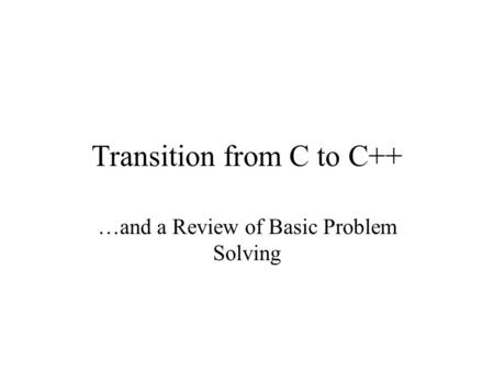 Transition from C to C++ …and a Review of Basic Problem Solving.