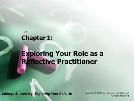 Jalongo & Isenberg, Exploring Your Role, 3e Copyright © 2008 by Pearson Education, Inc. All rights reserved. 1.1 Chapter 1: Exploring Your Role as a Reflective.
