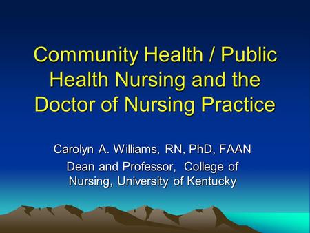 Community Health / Public Health Nursing and the Doctor of Nursing Practice Carolyn A. Williams, RN, PhD, FAAN Dean and Professor, College of Nursing,