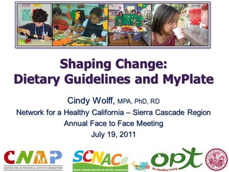 Shaping Change: Dietary Guidelines and MyPlate Cindy Wolff, MPA, PhD, RD Network for a Healthy California – Sierra Cascade Region Annual Face to Face Meeting.