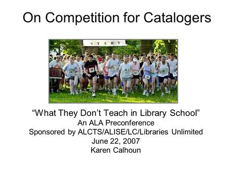 “What They Don’t Teach in Library School” An ALA Preconference Sponsored by ALCTS/ALISE/LC/Libraries Unlimited June 22, 2007 Karen Calhoun On Competition.